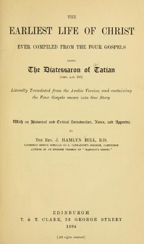 The Earliest Life of Christ Ever Compiled from the Four Gospels Being the Diatessaron of Tatian Circ. A. D. 160 Literally Translated from the Arabic Version and Containing the Four Gospels Woven Into One Story
