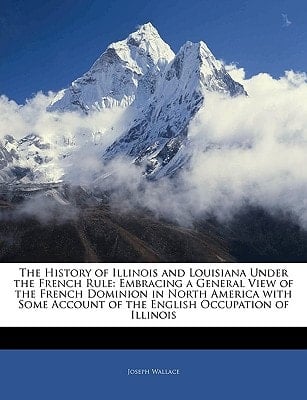 The History of Illinois and Louisiana Under the French Rule: Embracing a General View of the French Dominion in North America with Some Account of the English Occupation of Illinois