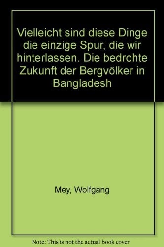 Vielleicht sind diese Dinge die einzige Spur, die wir hinterlassen die bedrohte Zukunft der Bergvölker in Bangladesh