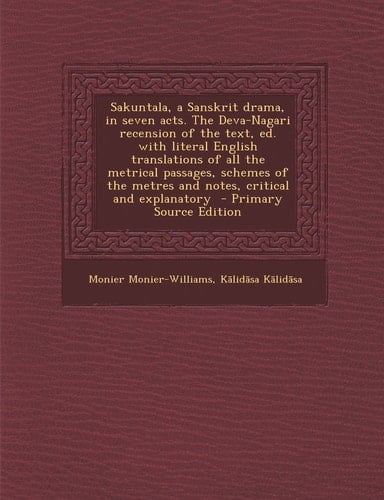 Sakuntala, a Sanskrit Drama, in Seven Acts. the Deva-Nagari Recension of the Text, Ed. with Literal English Translations of All the Metrical Passages