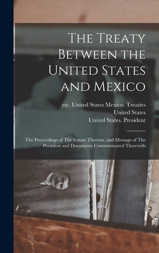 The Treaty Between the United States and Mexico The Proceedings of The Senate Thereon, and Message of The President and Documents Communicated Therewith