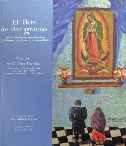 El Arte de Dar Gracias = the Art of Giving Thanks Selección de Exvotos Pictóricos Del Museo de la Basílica de Gualupe = a Selection of Pictorial Exvotos in the Collection of the Museum of the Guadalupe
