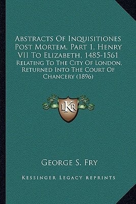 Abstracts Of Inquisitiones Post Mortem, Part 1, Henry VII To Elizabeth, 1485-1561: Relating To The City Of London, Returned Into The Court Of Chancery (1896)