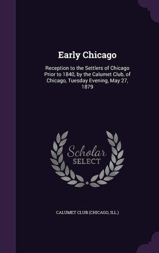 Early Chicago Reception to the Settlers of Chicago Prior to 1840, by the Calumet Club, of Chicago, Tuesday Evening, May 27, 1879