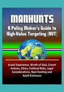 Manhunts A Policy Maker's Guide to High-Value Targeting (HVT) - Israeli Experience, Wrath of God, Covert Actions, Ethics, Political Risks, Legal Considerations, Nazi Hunting and Adolf Eichmann