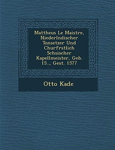 Mattheus Le Maistre, Niederlndischer Tonsetzer Und Churfrstlich Schsischer Kapellmeister, Geb. 15.., Gest. 1577 (German Edition)