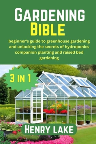 Gardening bible: (3 in 1) Beginner's guide to greenhouse gardening and unlocking the secrets of hydroponics, companion planting and raised bed gardening