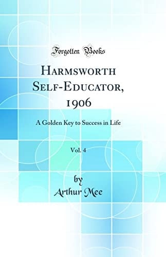 Harmsworth Self-Educator, 1906, Vol. 4 A Golden Key to Success in Life (Classic Reprint)