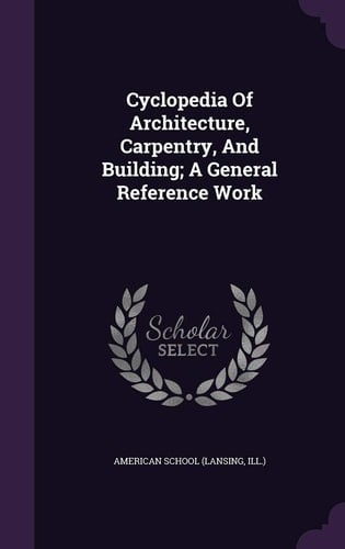 Cyclopedia Of Architecture, Carpentry, And Building; A General Reference Work