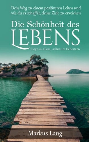 Die Schönheit des Lebens liegt in allem, selbst im Scheitern (Deutsch): Dein Weg zu einem positiveren Leben und wie du es schaffst, deine Ziele zu erreichen (German Edition)