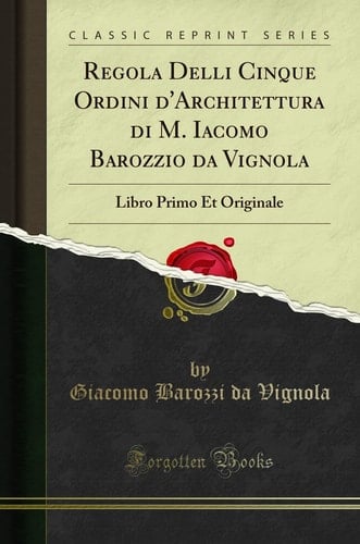 Regola Delli Cinque Ordini d'Architettura Di M. Iacomo Barozzio Da Vignola Libro Primo Et Originale (Classic Reprint)