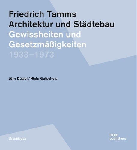Friedrich Tamms. Architektur und Städtebau 1933-1973 Gewissheiten und Gesetzmäßigkeiten