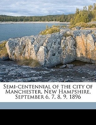 Semi-centennial of the city of Manchester, New Hampshire, September 6, 7, 8, 9, 1896