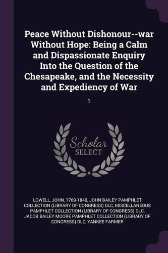 Peace Without Dishonour--war Without Hope: Being a Calm and Dispassionate Enquiry Into the Question of the Chesapeake, and the Necessity and Expediency of War: 1