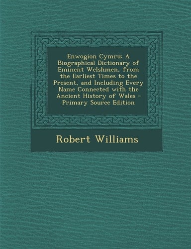 Enwogion Cymru A Biographical Dictionary of Eminent Welshmen, from the Earliest Times to the Present, and Including Every Name Connec