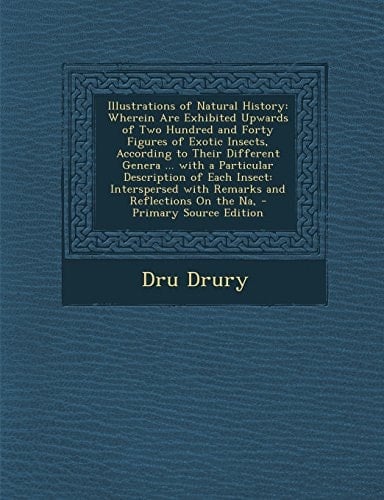Illustrations of Natural History Wherein Are Exhibited Upwards of Two Hundred and Forty Figures of Exotic Insects, According to Their Different Gener