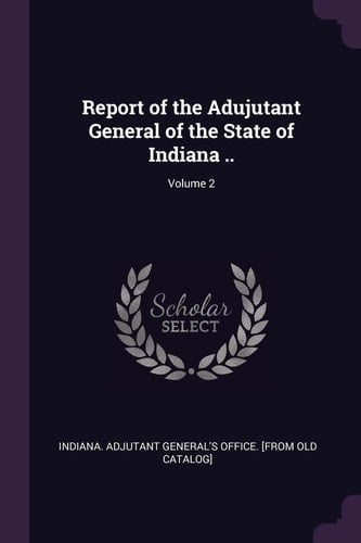 Report of the Adujutant General of the State of Indiana . . ; Volume 2