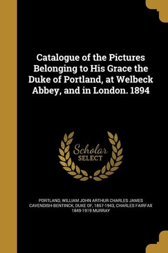 Catalogue of the Pictures Belonging to His Grace the Duke of Portland, at Welbeck Abbey, and in London. 1894