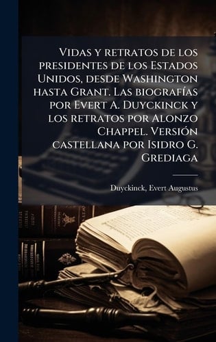 Vidas y retratos de los presidentes de los Estados Unidos, desde Washington hasta Grant. Las biografÃ-as por Evert A. Duyckinck y los retratos por Alonzo Chappel. VersiÃ3n castellana por Isidro G. Grediaga