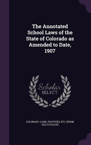 The Annotated School Laws of the State of Colorado As Amended to Date 1907