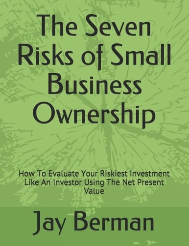 The Seven Risks of Small Business Ownership How To Evaluate Your Riskiest Investment Like An Investor Using The Net Present Value