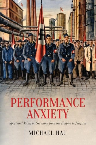 Performance Anxiety Sport and Work in Germany from the Empire to Nazism