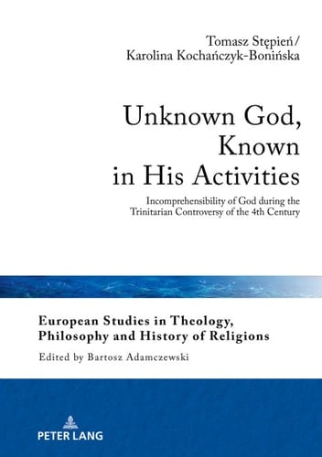 Unknown God, Known in His Activities: Incomprehensibility of God during the Trinitarian Controversy of the 4th Century (European Studies in Theology, Philosophy and History of Religions Book 18)
