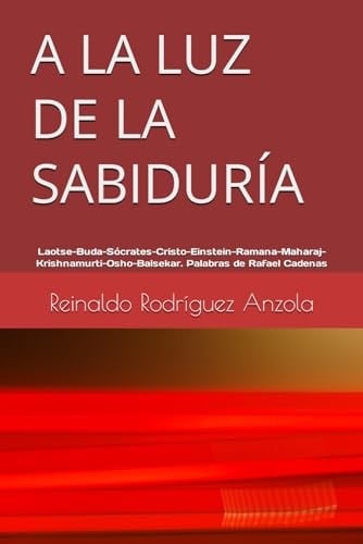 A la Luz de la SabidurÍa Laotse, Buda-Sócrates-Cristo-Einstein-Ramana-Maharaj-Krishnamurti-Osho-Balsekar. Palabras de Rafael Cadenas
