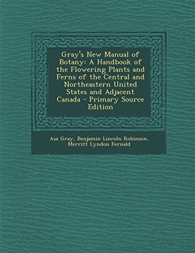 Gray's New Manual of Botany A Handbook of the Flowering Plants and Ferns of the Central and Northeastern United States and Adjacent Canada - Prima