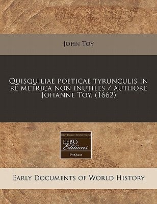 Quisquiliae poeticae tyrunculis in re metrica non inutiles / authore Johanne Toy. (1662) (Latin Edition)