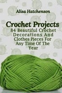 Crochet Projects 84 Beautiful Crochet Decorations And Clothes Pieces For Any Time Of The Year
