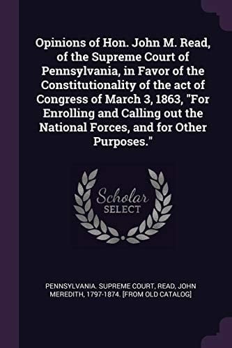 Opinions of Hon. John M. Read, of the Supreme Court of Pennsylvania, in Favor of the Constitutionality of the Act of Congress of March 3, 1863, For Enrolling and Calling Out the National Forces, and for Other Purposes.