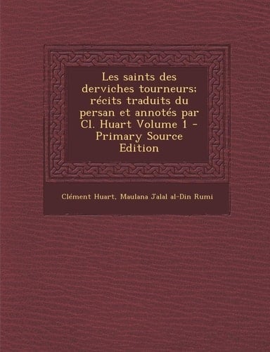 Les Saints Des Derviches Tourneurs; Récits Traduits Du Persan Et Annotés Par Cl. Huart Volume 1 - Primary Source Edition