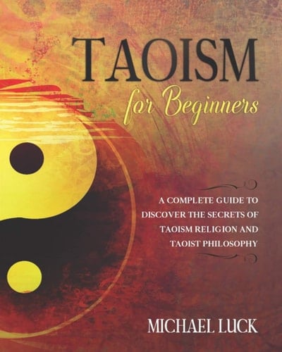 Taoism for Beginners A Complete Guide to Discover the Secrets of Taoism Religion and Taoist Philosophy