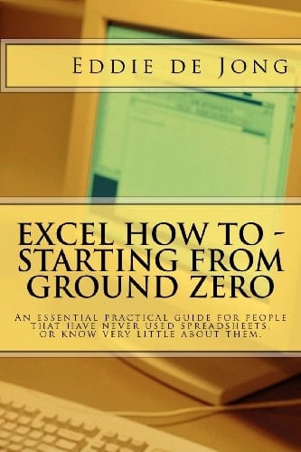 Excel How to - Starting from Ground Zero An Essential Practical Guide for People That Have Never Used Spreadsheets, Or Know Very Little about Them.