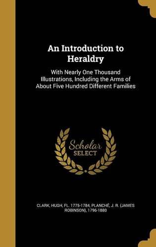 An Introduction to Heraldry With Nearly One Thousand Illustrations, Including the Arms of About Five Hundred Different Families