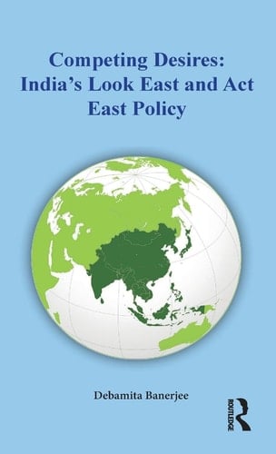 Competing Desires India's Look East and Act East Policy