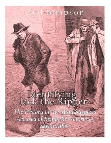 Identifying Jack the Ripper The History of the Main Suspects Accused of Being the Notorious Serial Killer
