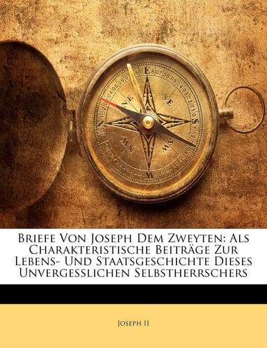 Briefe Von Joseph Dem Zweyten: Als Charakteristische Beiträge Zur Lebens- Und Staatsgeschichte Dieses Unvergesslichen Selbstherrschers (German Edition)