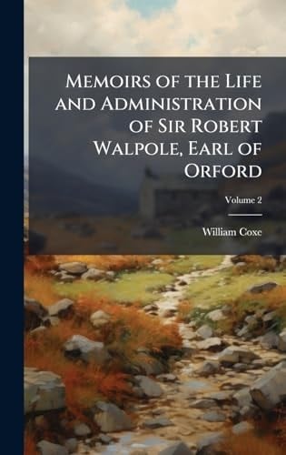 Memoirs of the Life and Administration of Sir Robert Walpole, Earl of Orford