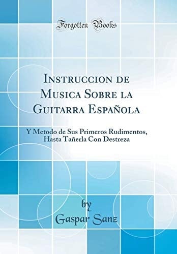 Instruccion de Musica Sobre La Guitarra Española Y Metodo de Sus Primeros Rudimentos, Hasta Tañerla Con Destreza (Classic Reprint)