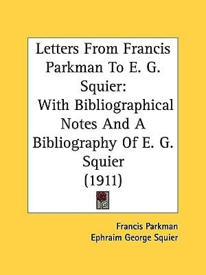 Letters From Francis Parkman To E. G. Squier With Bibliographical Notes And A Bibliography Of E. G. Squier (1911)