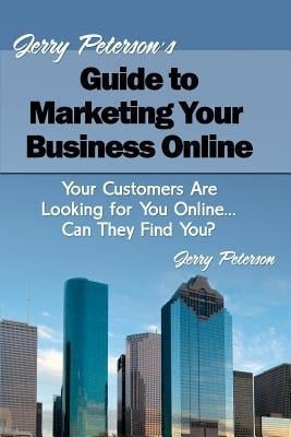 Jerry Peterson's Guide to Marketing Your Business Online Your Customers Are Looking for You Online... Can They Find You?