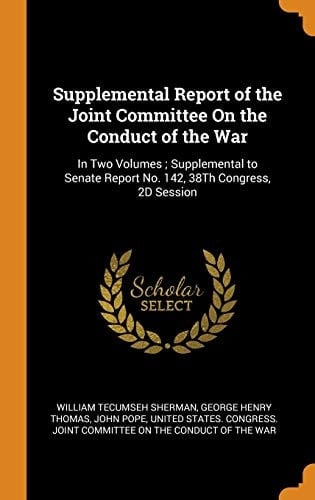 Supplemental Report of the Joint Committee On the Conduct of the War In Two Volumes; Supplemental to Senate Report No. 142, 38Th Congress, 2D Session