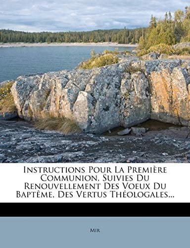 Instructions Pour La Première Communion, Suivies Du Renouvellement Des Voeux Du Baptême, Des Vertus Théologales... (French Edition)
