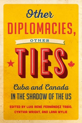 Other Diplomacies, Other Ties Cuba and Canada in the Shadow of the US