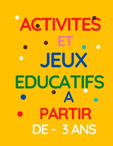 ACTIVITES ET JEUX EDUCATIFS A PARTIR DE -3 ANS: Activités et Jeux EDUCATIFS Développement, apprentissage à la MAISON-Cahier d'activités a partir de 3 ... pour occuper les enfants (French Edition)