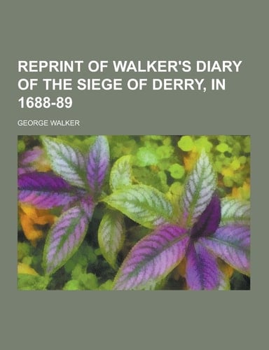 Reprint of Walker's Diary of the Siege of Derry, In 1688-89