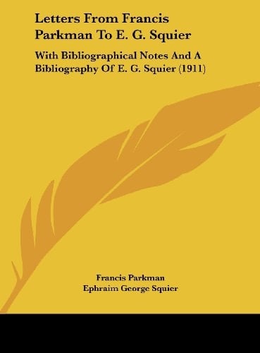 Letters From Francis Parkman To E. G. Squier: With Bibliographical Notes And A Bibliography Of E. G. Squier (1911)