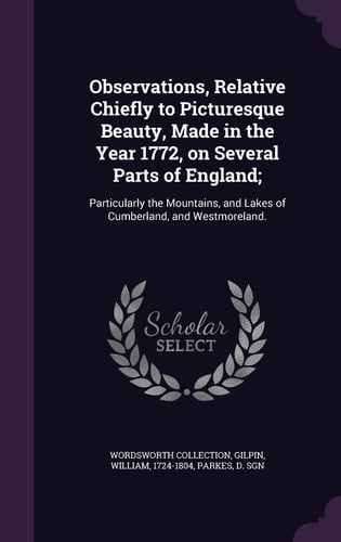 Observations, Relative Chiefly to Picturesque Beauty, Made in the Year 1772, on Several Parts of England; Particularly the Mountains, and Lakes of Cumberland, and Westmoreland.
